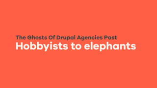 Hobbyists to elephants
The Ghosts Of Drupal Agencies Past
 