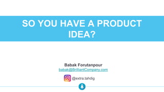 SO YOU HAVE A PRODUCT
IDEA?
Babak Forutanpour
babak@BrilliantCompany.com
@extra.tahdig
 
