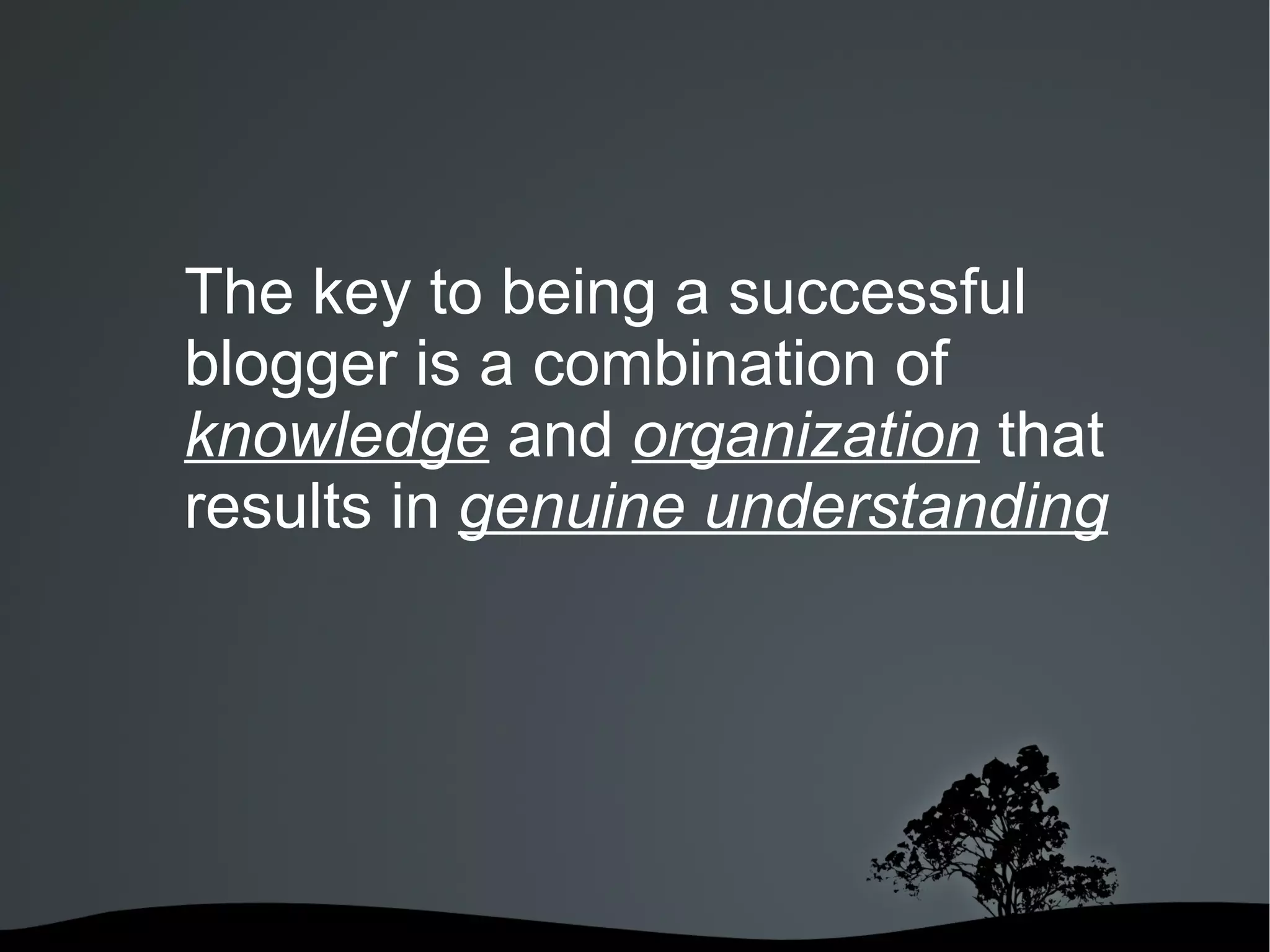 The key to being a successful blogger is a combination of  knowledge  and  organization  that results in  genuine understanding 