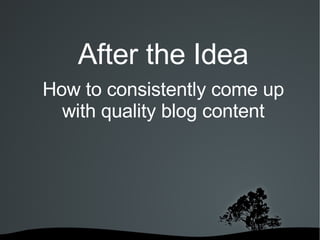 After the Idea How to consistently come up with quality blog content 