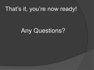 That’s it, you’re now ready!
Any Questions?
 
