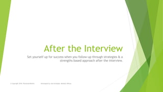 After the Interview
Set yourself up for success when you follow-up through strategies & a
strengths based approach after the interview.
© Copyright 2018, RochesterWorks! Developed by Job Strategist: Barbara Wilcox
 
