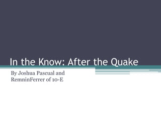 In the Know: After the Quake
By Joshua Pascual and
RemninFerrer of 10-E
 