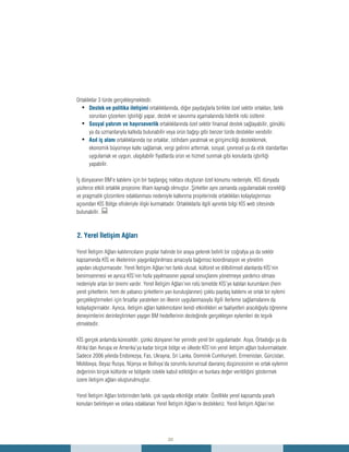 20
Ortaklıklar 3 türde gerçekleşmektedir.
Destek ve politika iletişimi•	 ortaklıklarında, diğer paydaşlarla birlikte özel sektör ortakları, farklı
sorunları çözerken işbirliği yapar, destek ve savunma aşamalarında liderlik rolü üstlenir.
Sosyal yatırım ve hayırseverlik•	 ortaklıklarında özel sektör finansal destek sağlayabilir, gönüllü
ya da uzmanlarıyla katkıda bulunabilir veya ürün bağışı gibi benzer türde destekler verebilir.
Asıl iş alanı•	 ortaklıklarında ise ortaklar, istihdam yaratmak ve girişimciliği desteklemek,
ekonomik büyümeye katkı sağlamak, vergi gelirini arttırmak, sosyal, çevresel ya da etik standartları
uygulamak ve uygun, ulaşılabilir fiyatlarda ürün ve hizmet sunmak gibi konularda işbirliği
yapabilir.
İş dünyasının BM’e katılımı için bir başlangıç noktası oluşturan özel konumu nedeniyle, KİS dünyada
yüzlerce etkili ortaklık projesine ilham kaynağı olmuştur. Şirketler aynı zamanda uygulamadaki esnekliği
ve pragmatik çözümlere odaklanması nedeniyle kalkınma projelerinde ortaklıkları kolaylaştırması
açısından KİS Bölge ofisleriyle ilişki kurmaktadır. Ortaklıklarla ilgili ayrıntılı bilgi KİS web sitesinde
bulunabilir. :
2. Yerel İletişim Ağları
Yerel İletişim Ağları katılımcıların gruplar halinde bir araya gelerek belirli bir coğrafya ya da sektör
kapsamında KİS ve ilkelerinin yaygınlaştırılması amacıyla bağımsız koordinasyon ve yönetim
yapıları oluşturmasıdır. Yerel İletişim Ağları’nın farklı ulusal, kültürel ve dilbilimsel alanlarda KİS’nin
benimsenmesi ve ayrıca KİS’nin hızla yayılmasının yapısal sonuçlarını yönetmeye yardımcı olması
nedeniyle artan bir önemi vardır. Yerel İletişim Ağları’nın rolü temelde KİS’ye katılan kurumların (hem
yerel şirketlerin, hem de yabancı şirketlerin yan kuruluşlarının) çoklu paydaş katılımı ve ortak bir eylemi
gerçekleştirmeleri için fırsatlar yaratırken on ilkenin uygulanmasıyla ilgili ilerleme sağlamalarını da
kolaylaştırmaktır. Ayrıca, iletişim ağları katılımcıların kendi etkinlikleri ve faaliyetleri aracılığıyla öğrenme
deneyimlerini derinleştirirken yaygın BM hedeflerinin desteğinde gerçekleşen eylemleri de teşvik
etmektedir.
KİS gerçek anlamda küreseldir, çünkü dünyanın her yerinde yerel bir uygulamadır. Asya, Ortadoğu ya da
Afrika’dan Avrupa ve Amerika’ya kadar birçok bölge ve ülkede KİS’nin yerel iletişim ağları bulunmaktadır.
Sadece 2006 yılında Endonezya, Fas, Ukrayna, Sri Lanka, Dominik Cumhuriyeti, Ermenistan, Gürcistan,
Moldovya, Beyaz Rusya, Nijerya ve Bolivya’da sorumlu kurumsal davranış düşüncesinin ve ortak eylemin
değerinin birçok kültürde ve bölgede istekle kabul edildiğini ve bunlara değer verildiğini göstermek
üzere iletişim ağları oluşturulmuştur.
Yerel İletişim Ağları birbirinden farklı, çok sayıda etkinliğe ortaktır. Özellikle yerel kapsamda yararlı
konuları belirleyen ve onlara odaklanan Yerel İletişim Ağları’nı destekleriz. Yerel İletişim Ağları’nın
 