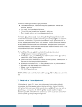 21
etkinliklerine verebileceğimiz örnekler aşağıda yer almaktadır:
Eğitimin kolaylaştırılmasıyla ilgili etkinlikler, iletişim ve ortaklık projeleri ile bunlara yerel•	
katılımların sağlanması
Yerel dillerde eğitim materyallerinin hazırlanması•	
Farklı öncelikleri olan konularda ulusal kampanyaların başlatılması•	
Önemli konularda konferans, seminer ve çalıştayların düzenlenmesi•	
Yerel İletişim Ağları, bölgesel düzeyde giderek artan sayıda ortak çalışmalar yürütmektedir; ortak
etkinlikler düzenleyerek belirli kültürel konularda örnek uygulamaların toplandığı havuzları ve öğrenme
kapasitelerini genişletmektedir. Dünyanın dört bir tarafından Yerel İletişim Ağı temsilcileri yılda bir
kez Yıllık Yerel İletişim Ağları Forumu’nda bir araya gelmektedir. Bu Forum, katılımcıların bir iletişim
ağı oluşturarak birbirlerinin deneyimlerinden faydalanmalarını, ilerleme düzeylerini gözden geçirip
kıyaslama yapabilmelerini, örnek uygulamaları saptamalarını ve Yerel İletişim Ağları’nın etkisini artırmak
için stratejik öneriler getirmelerini sağlamaktadır.
Tüm Yerel İletişim Ağları’ndan aşağıdaki temel beklentileri karşılamaları istenmektedir:
Liderliği iş dünyasının yapması, ancak kapsayıcı olması•	
KİS Bölge Ofisi ve geniş kapsamlı KİS iletişim ağı ile birbirini etkileyen iletişim ağları tarafından•	
yetkilendirilmiş bir odak noktası oluşturulması
İş dünyasından olmayan tarafların eğitim ve iletişim etkinlikleri, projeler ve ortaklıklara katılım için•	
davet edileceği çoklu paydaş katılımının teşvik edilmesi
İleriye dönük iletişimin geliştirilmesi için katılımcıların aktif biçimde bu çabaları desteklemesi•	
İlkelerle ilgili ortaya çıkan konularda iletişimin özendirilmesi•	
Sağlanan finansal kaynakların artırılması ve•	
Yıllık Etkinlik Raporu hazırlanması.•	
Belirli Yerel İletişim Ağları ve etkinlikleri hakkında daha fazla bilgiyi KİS’nin web sitesinde bulabilirsiniz.
:
3. Desteklerin ve Farkındalığın Artması
KİS’yi imzalayan bir şirketin KİS’yi ve onun ilkelerini, kamuya açık bir biçimde basın bültenleri,
konferanslar ve diğer iletişim araçlarını kullanarak desteklemesi beklenir. Destekleyici etkinlikler
kulis faaliyetleri yürütme ya da eylemcilik formunda olmak zorunda değildir. Şirketler, insan haklarına
gösterilen saygıyı önemseyerek ve KİS ilkeleriyle ilgili diğer konularda tedarikçilerini eğiterek
desteklerini gösterebilir. İlerleme iletişiminin yayınlanması ve dağıtımı ise çok sayıda paydaşa KİS’nin
evrensel değerlerle ilgili mesajının ulaşmasını sağlayabilir.
 