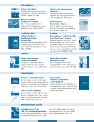 27
İlerleme İletişimi
OneReport COP Publisher
Kurumlara İlerleme İletişimi (COP) hazırlarken
yardımcı olmak için geliştirilmiş web-temelli bir
yazılımdır. SRI World/GCO, 2006.
Making the Connection –
Global Compact and GRI G3
GRI ve KİS’in eş zamanlı beklentilerini
açıklayarak, birbirleriyle bağlantılarını gösteren
taslak bir çalışmadır. UNGCO/GRI, 2006.
Leading the Way in Communication
on Progress
On ilkenin uygulanması sırasında ilerleme
iletişiminin nasıl yapılacağı ile ilgili fikirler ve
ilham verici düşünceler. UNGCO, 2006
A Practical Guide to
Communication on Progress
Büyük ya da küçük tüm şirketlere İlerleme
İletişimi hazırlarken yardımcı olacak kullanışlı
örnek ve öneriler. UNGCO, 2005.
Facilitating High-Impact
Global Compact Networks –
A Practical Guide
KİS’nin başlatılması ve ülkesel/bölgesel düzeyde
KİS İletişim Ağları’nın oluşturulması üstüne
yararlı önerileri adım adım açıklayan bir rehber.
UNDP, Eylül 2005.
Business UNusual – Facilitating United Na-
tions Reform Through Partnerships
Bu yayının da gösterdiği gibi, BM ile iş dünyası
arasındaki ortaklıklar, özel sektörün yönetim
uygulamaları ve performans bazlı düşünce sis-
teminin BM sistemi aracılığıyla benimsetilmesi,
kurumsal inovasyon ve reformlar için bir katalizör
rolü üstlenmektedir. UNGCO/GPPI, 2005.
Yerel İletişim Ağları Ortaklıklar
Yolsuzluk
Business Against Corruption –
Case Stories and Examples
KİS’in yolsuzluk karşıtı ilkesini uygularken
yaşanan güçlüklerle nasıl başa çıkılacağını
örneklerle anlatan etkili bir rapor. UNGCO, Nisan
2006.
Business Against Corruption -
A Framework for Action
KİS’in yolsuzlukla ilgili onuncu ilkesini
uygularken şirketlere yardımcı olacak kaynak ve
yöntemleri içeren bir çalışma. IBLF ve TI, 2005.
Finansal Pazarlar
Principles for Responsible Investment
Çevresel, sosyal ve yönetişim konularını yatırım
kararları ve mülkiyet uygulamalarıyla nasıl birleşti-
rebileceğinizi gönüllü ilkelerden yola çıkarak anla-
tan rehber bir çalışma. UNGCO/UNEPFI, 2006.
“Who Cares Wins”: One Year On
Çevresel, sosyal ve yönetişim değerlerinin varlık
yönetimi, finansal araştırmalar ve yatırım süreçleri
içinde de yer almalarını sağlamakla ilgili bilgiler
içeren bir çalışma. UNGCO/IFC, 2005.
Who Cares Wins –
Connecting Financial Markets
to a Changing World
Bu rapor, finans sektörünün yürüttüğü finansal
analiz, araştırmalar ve yatırım önerilerinde sosyal
ve çevresel konulara dikkat çekmelerinin önemi
hakkında bir çalışmadır.
İhtilaflı Bölgelerdeki Şirketler
Enabling Economies of Peace:
Public Policy for Conflict-Sensitive Business
Bu rapor, hükümetlerin ve uluslararası kuruluşla-
rın özel sektörün ihtilaflı konularda etkili uygula-
malar için harcadıkları çabalara daha fazla nasıl
destek olabileceklerini bir dizi somut etkinlikten
yola çıkarak açıklamaktadır. UNGCO, 2005
 