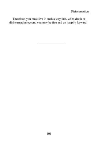 Disincarnation
Therefore, you must live in such a way that, when death or
disincarnation occurs, you may be free and go happily forward.
101
 
