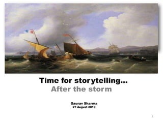 Time for storytelling…
After the storm
Gaurav Sharma
27 August 2010
1
 