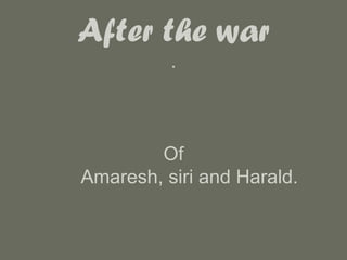 After the war
          .



        Of
Amaresh, siri and Harald.
 