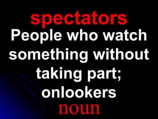 spectatorsspectators
People who watchPeople who watch
something withoutsomething without
taking part;taking part;
onlookersonlookers
noun
 