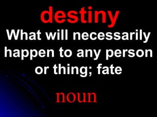 destinydestiny
What will necessarilyWhat will necessarily
happen to any personhappen to any person
or thing; fateor thing; fate
noun
 