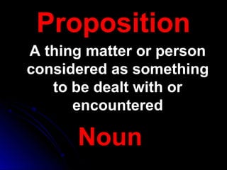 PropositionProposition
A thing matter or personA thing matter or person
considered as somethingconsidered as something
to be dealt with orto be dealt with or
encounteredencountered
Noun
 