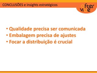 CONCLUSÕES e insights estratégicos
• Qualidade precisa ser comunicada
• Embalagem precisa de ajustes
• Focar a distribuição é crucial
 