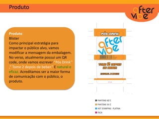 Produto
Produto
Blister
Como principal estratégia para
impactar o público alvo, vamos
modificar a mensagem da embalagem.
No verso, atualmente possui um QR
code, onde vamos escrever “Pós Drink’’
,” Tome 2 depois de beber.” E natural e
eficaz. Acreditamos ser a maior forma
de comunicação com o público, o
produto.
 