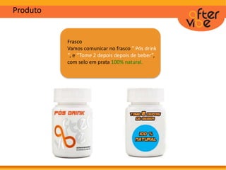 Produto
Frasco
Vamos comunicar no frasco ” Pós drink
‘’, e ‘’Tome 2 depois depois de beber”,
com selo em prata 100% natural.
 