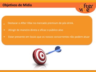 Objetivos de Mídia
• Destacar o After Vibe no mercado premium de pós drink.
• Atingir de maneira direta e eficaz o público alvo
• Estar presente em locais que os nossos concorrentes não podem atuar
.
 