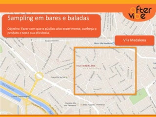 Sampling em bares e baladas
Objetivo: Fazer com que o público alvo experimente, conheça o
produto e teste sua eficiência.
Vila Madalena
 