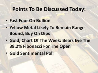 Points To Be Discussed Today:
• Fast Four On Bullion
• Yellow Metal Likely To Remain Range
Bound, Buy On Dips
• Gold, Chart Of The Week: Bears Eye The
38.2% Fibonacci For The Open
• Gold Sentimental Poll
 