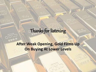 Thanks for listening
After Weak Opening, Gold Firms Up
On Buying At Lower Levels
 