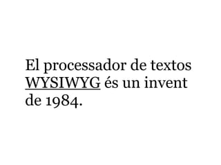 El processador de textos
WYSIWYG és un invent
de 1984.
 