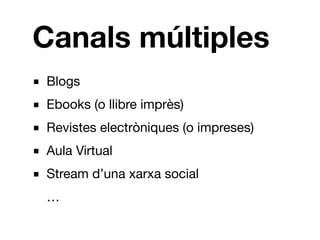 Canals múltiples
■ Blogs
■ Ebooks (o llibre imprès)
■ Revistes electròniques (o impreses)
■ Aula Virtual
■ Stream d’una xarxa social
…
 