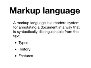 Markup language
A markup language is a modern system
for annotating a document in a way that
is syntactically distinguishable from the
text.
■ Types
■ History
■ Features
 