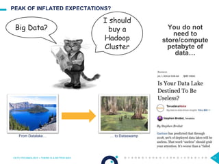 PEAK OF INFLATED EXPECTATIONS?
From Datalake… … to Dataswamp
You do not
need to
store/compute
petabyte of
data…
OCTO TECHNOLOGY > THERE IS A BETTER WAY 13
Big Data?
I should
buy a
Hadoop
Cluster
 