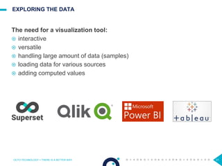 31
EXPLORING THE DATA
The need for a visualization tool:
 interactive
 versatile
 handling large amount of data (samples)
 loading data for various sources
 adding computed values
OCTO TECHNOLOGY > THERE IS A BETTER WAY
 