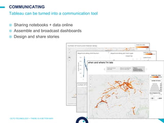 56
COMMUNICATING
 Sharing notebooks + data online
 Assemble and broadcast dashboards
 Design and share stories
Tableau can be turned into a communication tool
OCTO TECHNOLOGY > THERE IS A BETTER WAY
 