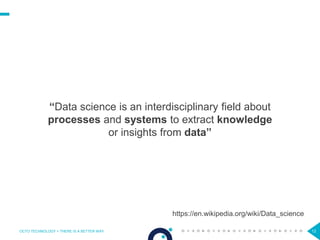 12
“Data science is an interdisciplinary field about
processes and systems to extract knowledge
or insights from data”
OCTO TECHNOLOGY > THERE IS A BETTER WAY
https://en.wikipedia.org/wiki/Data_science
 