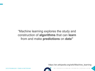 18
“Machine learning explores the study and
construction of algorithms that can learn
from and make predictions on data”
OCTO TECHNOLOGY > THERE IS A BETTER WAY
https://en.wikipedia.org/wiki/Machine_learning
 