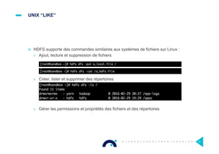 UNIX “LIKE”
¤  HDFS supporte des commandes similaires aux systèmes de fichiers sur Linux :
>  Ajout, lecture et suppression de fichiers
>  Créer, lister et supprimer des répertoires
>  Gérer les permissions et propriétés des fichiers et des répertoires
27
 
