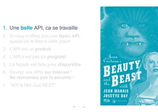 1.  Une belle API, ca se travaille
2.  Si vous n’offrez pas une Open API,
quelqu’un le fera à votre place
3.  L’API est un produit
4.  L’API n’est pas un progiciel
5.  La façade est faite pour disparaître
6.  Ouvrez vos APIs sur Internet !
Ne réinventez pas la sécurité !
7.  ”API Is Not Just REST”
 