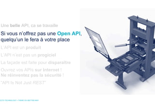 OCTO TECHNOLOGY > THERE IS A BETTER WAY
Une belle API, ca se travaille
Si vous n’offrez pas une Open API,
quelqu’un le fera à votre place
L’API est un produit
L’API n’est pas un progiciel
La façade est faite pour disparaître
Ouvrez vos APIs sur Internet !
Ne réinventez pas la sécurité !
”API Is Not Just REST”
 