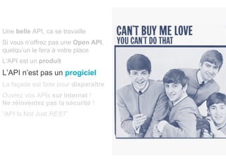 Une belle API, ca se travaille
Si vous n’offrez pas une Open API,
quelqu’un le fera à votre place
L’API est un produit
L’API n’est pas un progiciel
La façade est faite pour disparaître
Ouvrez vos APIs sur Internet !
Ne réinventez pas la sécurité !
”API Is Not Just REST”
 