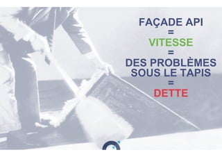 FAÇADE API
=
VITESSE
=
DES PROBLÈMES
SOUS LE TAPIS
=
DETTE
 