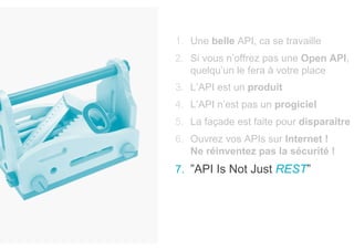 OCTO TECHNOLOGY > THERE IS A BETTER WAY
https://apievangelist.com/2018/02/03/api-is-not-just-rest
1.  Une belle API, ca se travaille
2.  Si vous n’offrez pas une Open API,
quelqu’un le fera à votre place
3.  L’API est un produit
4.  L’API n’est pas un progiciel
5.  La façade est faite pour disparaître
6.  Ouvrez vos APIs sur Internet !
Ne réinventez pas la sécurité !
7.  ”API Is Not Just REST”
 