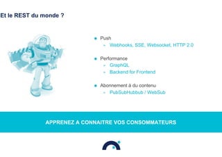 Et le REST du monde ?
◉  Push
>  Webhooks, SSE, Websocket, HTTP 2.0
◉  Performance
>  GraphQL
>  Backend for Frontend
◉  Abonnement à du contenu
>  PubSubHubbub / WebSub
APPRENEZ A CONNAITRE VOS CONSOMMATEURS
 
