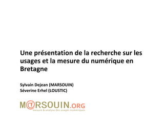 Une présentation de la recherche sur les usages et la mesure du numérique en Bretagne Sylvain Dejean (MARSOUIN) Séverine Erhel (LOUSTIC) 