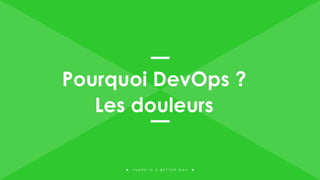 T H E R E I S A B E T T E R W A Y
Pourquoi DevOps ?
Les douleurs
 