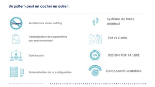 OCTO © 2018 - Reproduction interdite sans autorisation écrite préalable
Un pattern peut en cacher un autre !
Architecture share nothingShared
Variabilisation des paramètres
par environnement
Externalisation de la configuration
Dark launch
Système de trace
distribué
Pet vs Cattle
DESIGN FOR FAILURE
Composants scalables
 