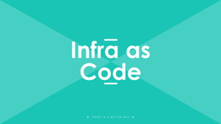 T H E R E I S A B E T T E R W A Y
Infra as
Code
 