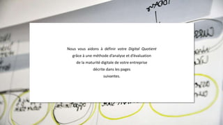 Nous vous aidons à définir votre Digital Quotient
grâce à une méthode d’analyse et d’évaluation
de la maturité digitale de votre entreprise
décrite dans les pages
suivantes.
 
