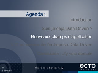 22
© OCTO 2015
L’IT au service de l’entreprise Data Driven
Suis-je déjà Data Driven ?
Introduction
Conclusion : J’y vais demain
Agenda :
Nouveaux champs d’application
 