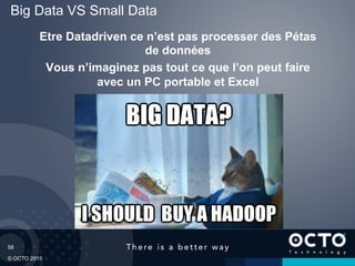 58
© OCTO 2015
Big Data VS Small Data
Etre Datadriven ce n’est pas processer des Pétas
de données
Vous n’imaginez pas tout ce que l’on peut faire
avec un PC portable et Excel
 