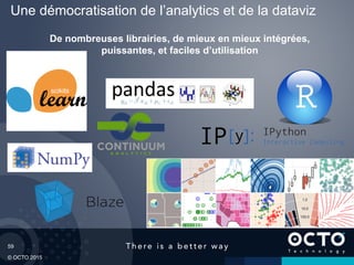 59
© OCTO 2015
De nombreuses librairies, de mieux en mieux intégrées,
puissantes, et faciles d’utilisation
Une démocratisation de l’analytics et de la dataviz
 