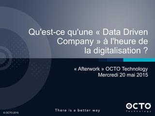 1
© OCTO 2015© OCTO 2015
Qu'est-ce qu'une « Data Driven
Company » à l'heure de
la digitalisation ?
« Afterwork » OCTO Technology
Mercredi 20 mai 2015
 