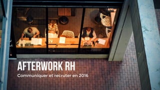 Afterwork RH
Communiquer et recruter en 2016
 