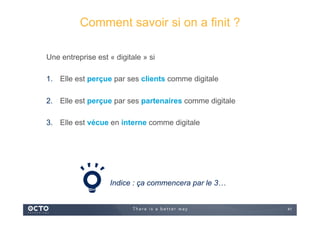 41
Une entreprise est « digitale » si
1.  Elle est perçue par ses clients comme digitale
2.  Elle est perçue par ses partenaires comme digitale
3.  Elle est vécue en interne comme digitale
DOD – Definition Of Done
Indice : ça commencera par le 3…
Comment savoir si on a finit ?
 