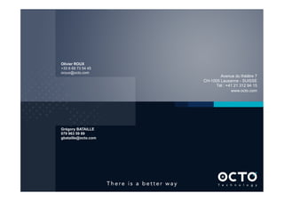 43
Avenue du théâtre 7
CH-1005 Lausanne - SUISSE
Tél : +41 21 312 94 15
www.octo.com
Grégory BATAILLE
079 963 59 89
gbataille@octo.com
Olivier ROUX
+33 6 69 73 54 45
oroux@octo.com
 